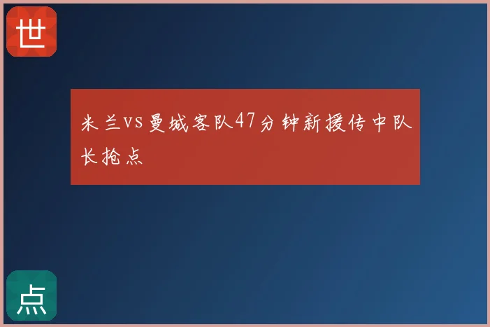 米兰vs曼城客队47分钟新援传中队长抢点