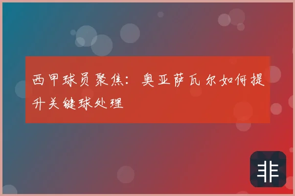 西甲球员聚焦：奥亚萨瓦尔如何提升关键球处理