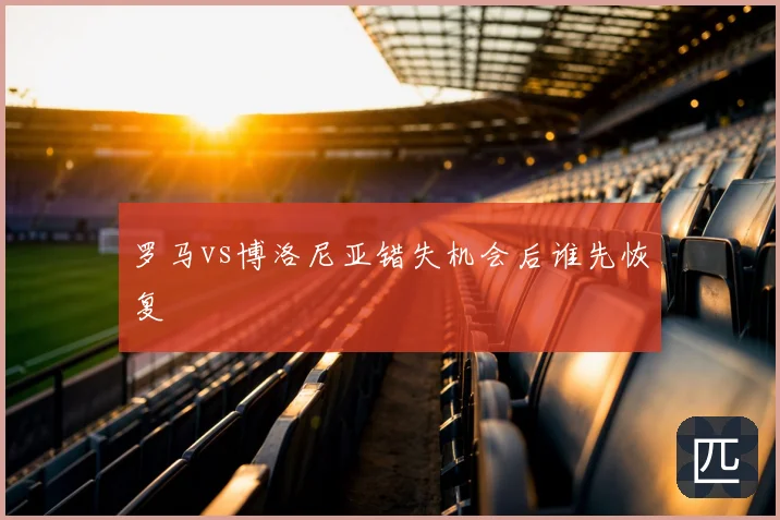 罗马vs博洛尼亚错失机会后谁先恢复