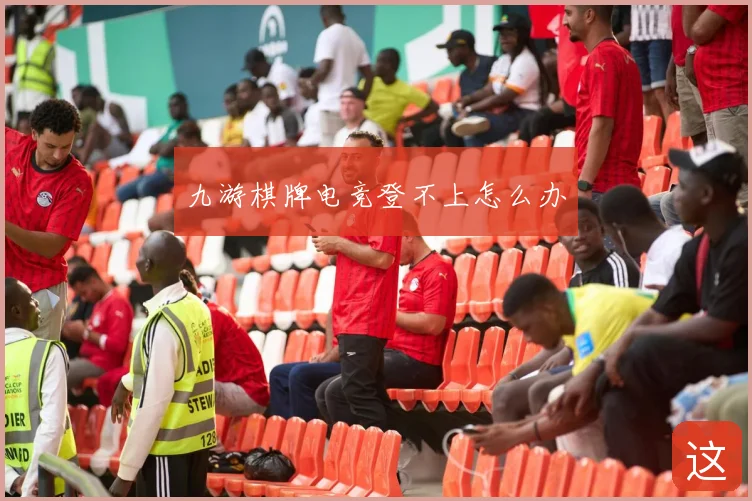 九游棋牌电竞登不上怎么办