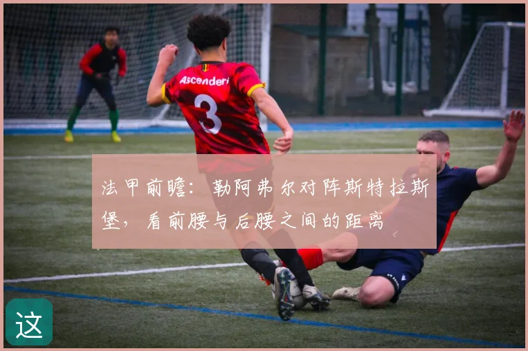 法甲前瞻:勒阿弗尔对阵斯特拉斯堡,看前腰与后腰之间的距离